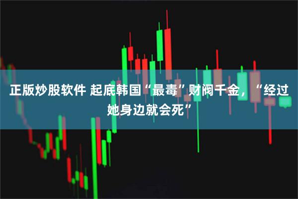 正版炒股软件 起底韩国“最毒”财阀千金，“经过她身边就会死”