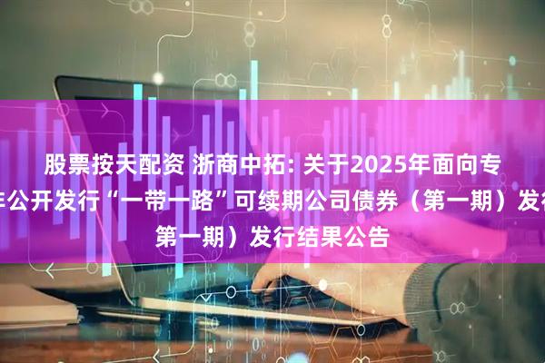 股票按天配资 浙商中拓: 关于2025年面向专业投资者非公开发行“一带一路”可续期公司债券（第一期）发行结果公告