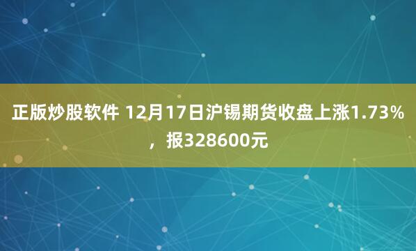 正版炒股软件 12月17日沪锡期货收盘上涨1.73%，报328600元