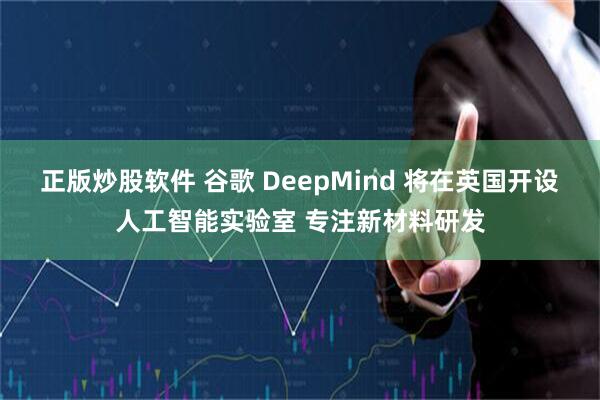 正版炒股软件 谷歌 DeepMind 将在英国开设人工智能实验室 专注新材料研发