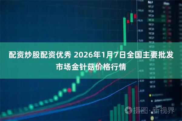 配资炒股配资优秀 2026年1月7日全国主要批发市场金针菇价格行情
