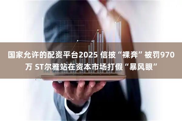 国家允许的配资平台2025 信披“裸奔”被罚970万 ST尔雅站在资本市场打假“暴风眼”