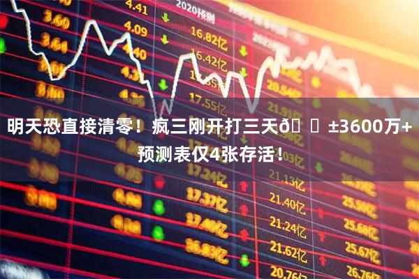 明天恐直接清零!疯三刚开打三天😱3600万+预测表仅4张存活!
