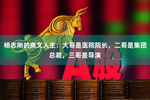 杨志刚的爽文人生：大哥是医院院长，二哥是集团总裁，三哥是导演