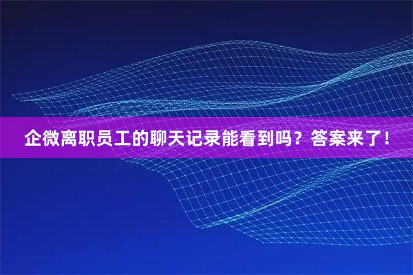 企微离职员工的聊天记录能看到吗？答案来了！