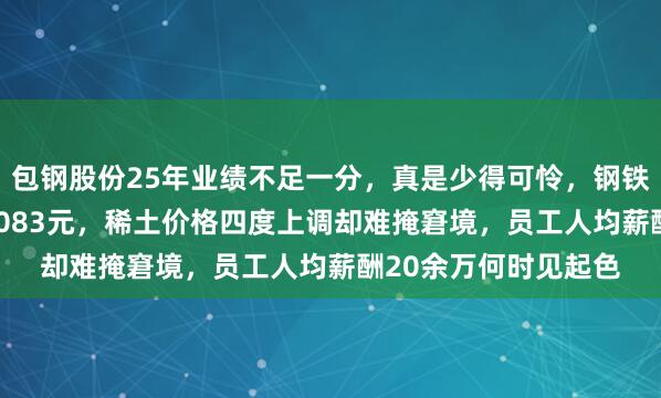 包钢股份25年业绩不足一分，真是少得可怜，钢铁板块龙头每股仅0.0083元，稀土价格四度上调却难掩窘境，员工人均薪酬20余万何时见起色