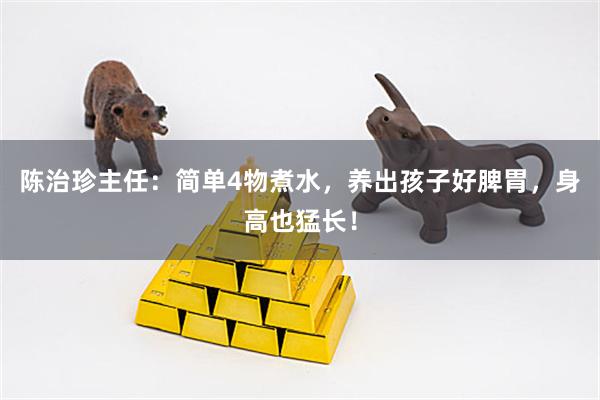 陈治珍主任：简单4物煮水，养出孩子好脾胃，身高也猛长！