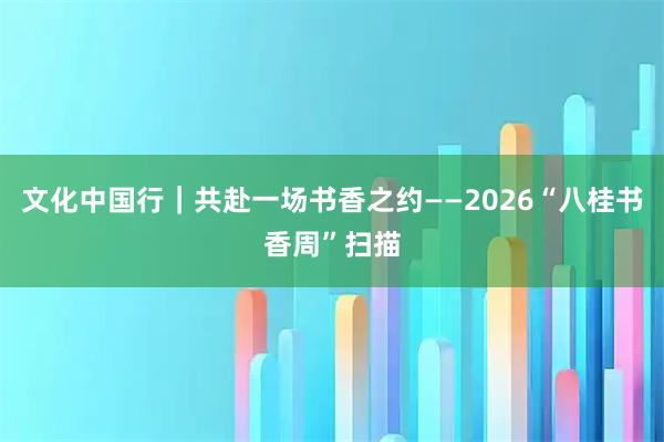 文化中国行｜共赴一场书香之约——2026“八桂书香周”扫描