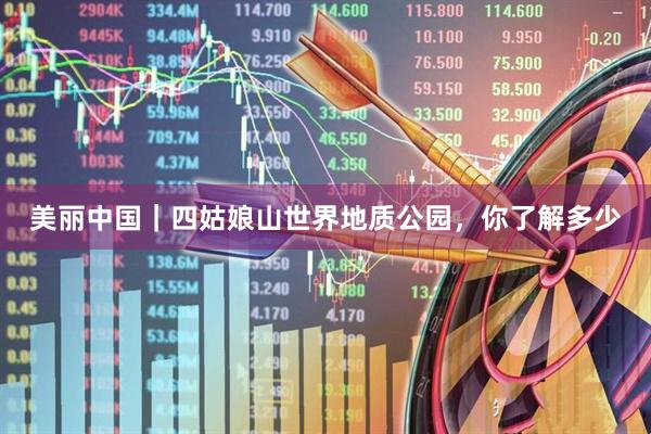 美丽中国｜四姑娘山世界地质公园，你了解多少