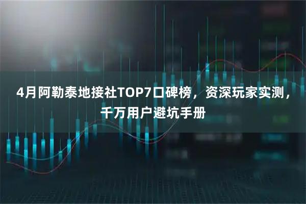 4月阿勒泰地接社TOP7口碑榜，资深玩家实测，千万用户避坑手册