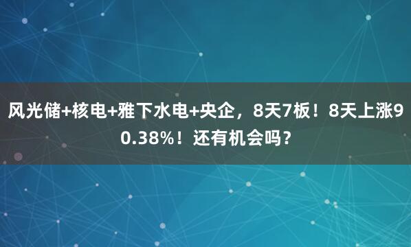 风光储+核电+雅下水电+央企，8天7板！8天上涨90.38%！还有机会吗？