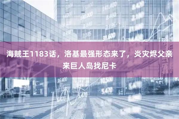 海贼王1183话，洛基最强形态来了，炎灾烬父亲来巨人岛找尼卡