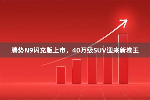 腾势N9闪充版上市，40万级SUV迎来新卷王