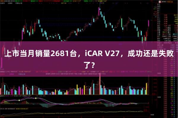 上市当月销量2681台，iCAR V27，成功还是失败了？