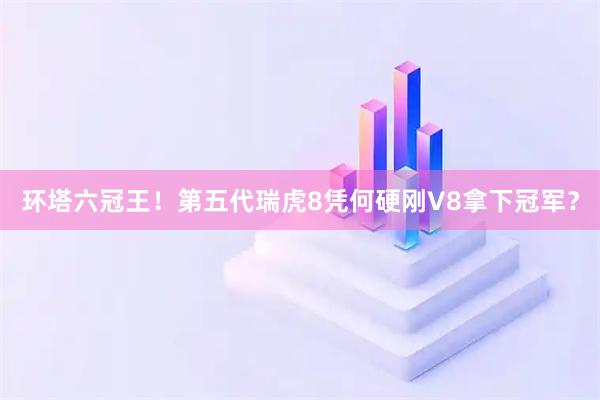 环塔六冠王！第五代瑞虎8凭何硬刚V8拿下冠军？