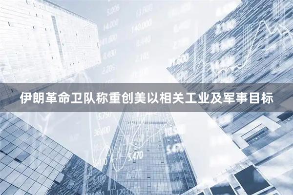 伊朗革命卫队称重创美以相关工业及军事目标