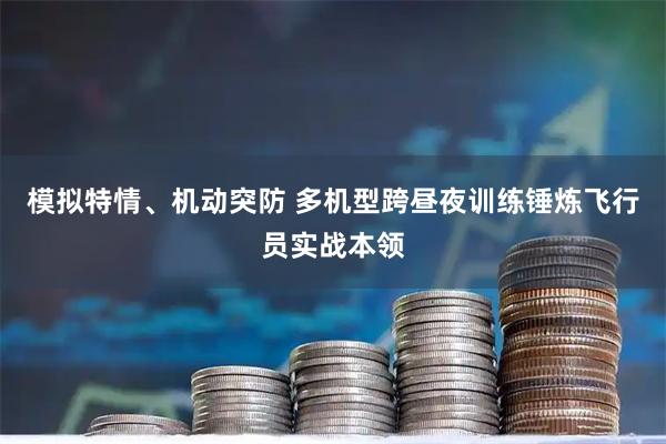 模拟特情、机动突防 多机型跨昼夜训练锤炼飞行员实战本领