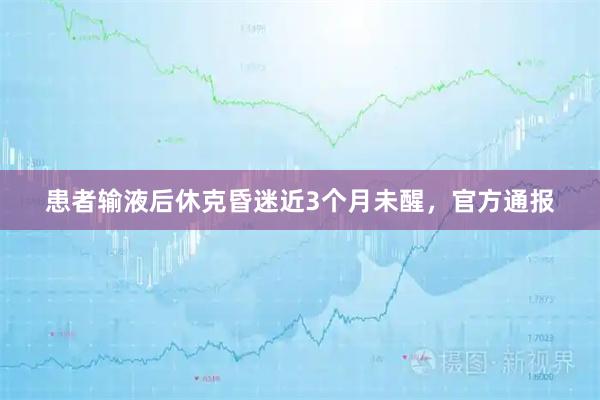 患者输液后休克昏迷近3个月未醒，官方通报