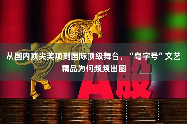 从国内顶尖奖项到国际顶级舞台，“粤字号”文艺精品为何频频出圈