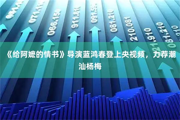 《给阿嬷的情书》导演蓝鸿春登上央视频，力荐潮汕杨梅