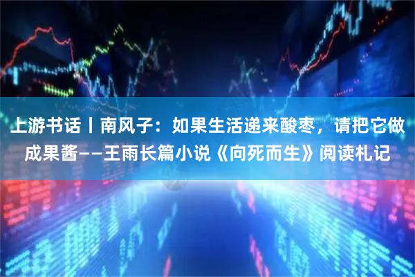 上游书话丨南风子：如果生活递来酸枣，请把它做成果酱——王雨长篇小说《向死而生》阅读札记