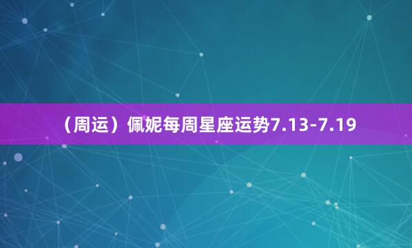 （周运）佩妮每周星座运势7.13-7.19