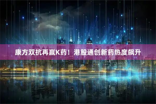康方双抗再赢K药！港股通创新药热度飙升