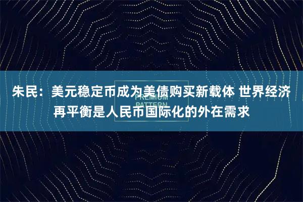 朱民：美元稳定币成为美债购买新载体 世界经济再平衡是人民币国际化的外在需求