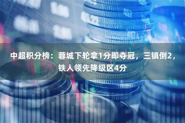 中超积分榜：蓉城下轮拿1分即夺冠，三镇倒2，铁人领先降级区4分