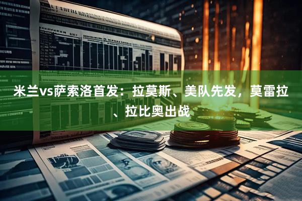 米兰vs萨索洛首发：拉莫斯、美队先发，莫雷拉、拉比奥出战